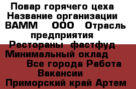 Повар горячего цеха › Название организации ­ ВАММ  , ООО › Отрасль предприятия ­ Рестораны, фастфуд › Минимальный оклад ­ 24 000 - Все города Работа » Вакансии   . Приморский край,Артем г.